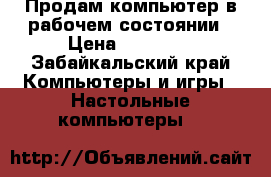 Продам компьютер в рабочем состоянии › Цена ­ 10 000 - Забайкальский край Компьютеры и игры » Настольные компьютеры   